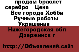продам браслет серебро › Цена ­ 10 000 - Все города Хобби. Ручные работы » Украшения   . Нижегородская обл.,Дзержинск г.